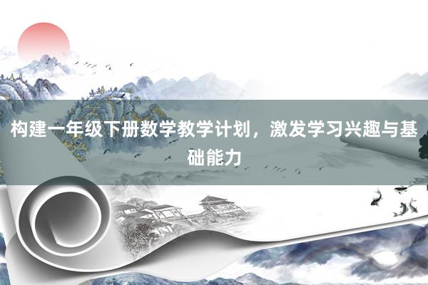 构建一年级下册数学教学计划，激发学习兴趣与基础能力