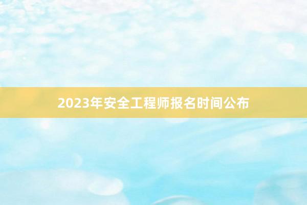 2023年安全工程师报名时间公布